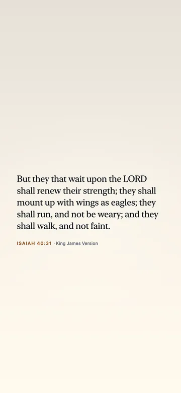 But they that wait upon the LORD shall renew their strength; they shall mount up with wings as eagles; they shall run, and not be weary; and they shall walk, and not faint. — Isaiah 40:31