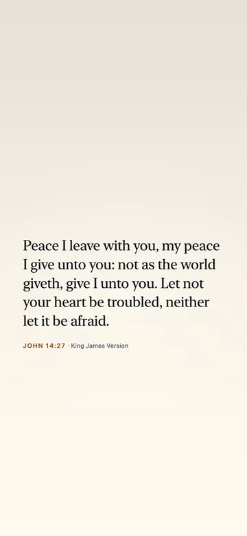 Peace I leave with you, my peace I give unto you: not as the world giveth, give I unto you. Let not your heart be troubled, neither let it be afraid. — John 14:27