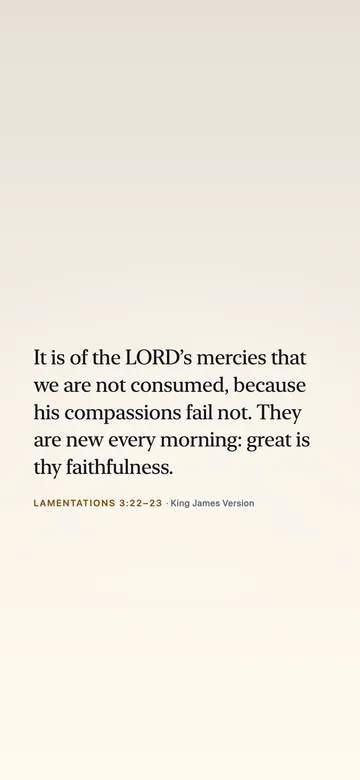 It is of the LORD’s mercies that we are not consumed, because his compassions fail not. They are new every morning: great is thy faithfulness. — Lamentations 3:22–23