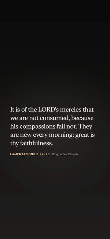 It is of the LORD’s mercies that we are not consumed, because his compassions fail not. They are new every morning: great is thy faithfulness. — Lamentations 3:22–23